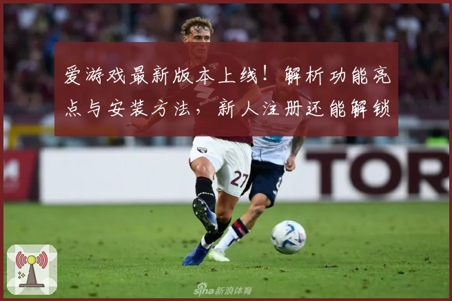 爱游戏最新版本上线！解析功能亮点与安装方法，新人注册还能解锁更多精彩体验