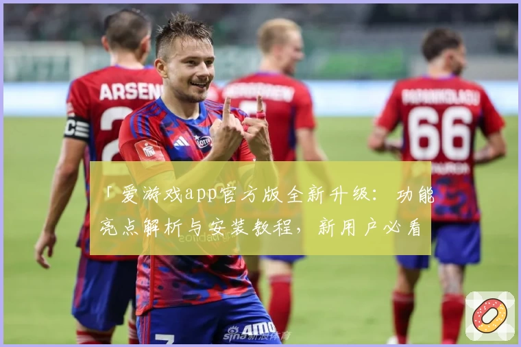 「爱游戏app官方版全新升级:功能亮点解析与安装教程,新用户必看!」