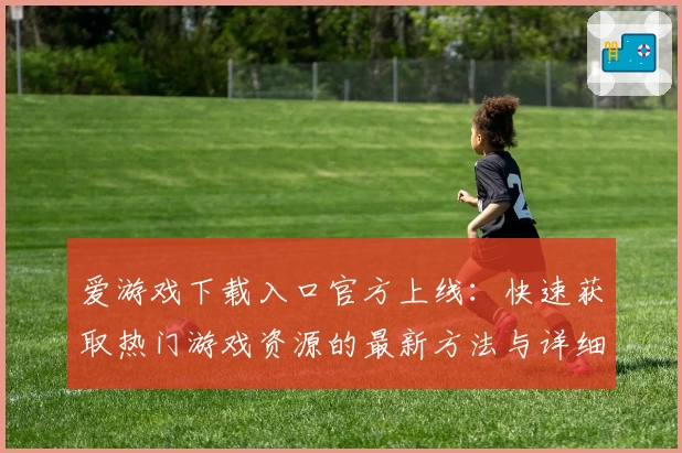 爱游戏下载入口官方上线：快速获取热门游戏资源的最新方法与详细教程