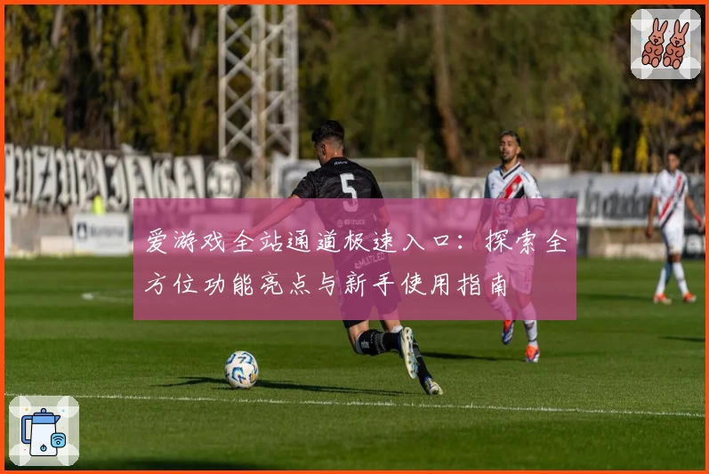 爱游戏全站通道极速入口：探索全方位功能亮点与新手使用指南