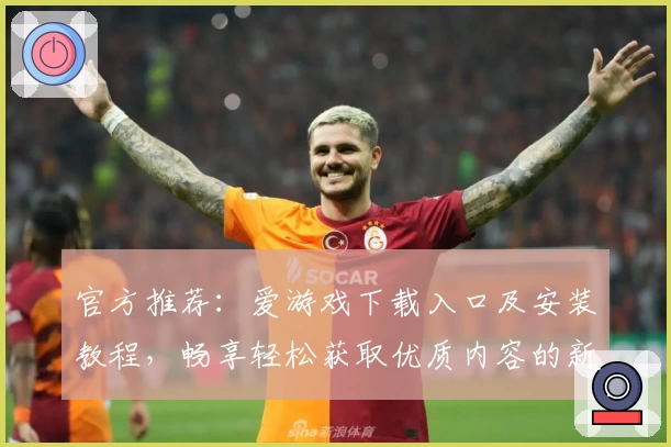 官方推荐：爱游戏下载入口及安装教程，畅享轻松获取优质内容的新体验
