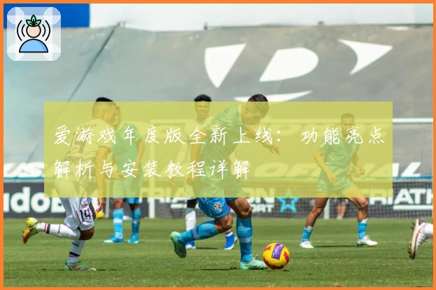 爱游戏年度版全新上线:功能亮点解析与安装教程详解