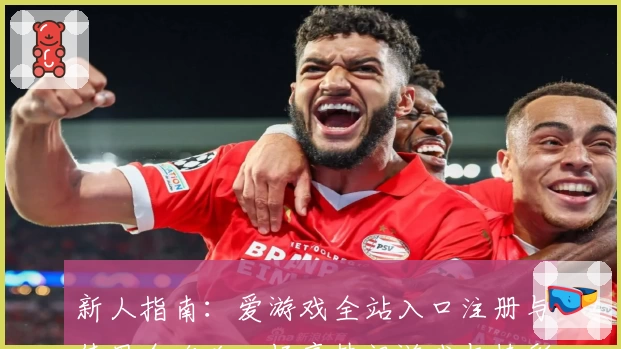 新人指南：爱游戏全站入口注册与使用全攻略，畅享热门游戏与精彩活动