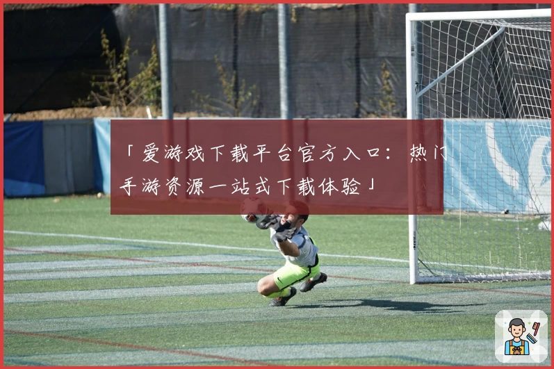 「爱游戏下载平台官方入口：热门手游资源一站式下载体验」