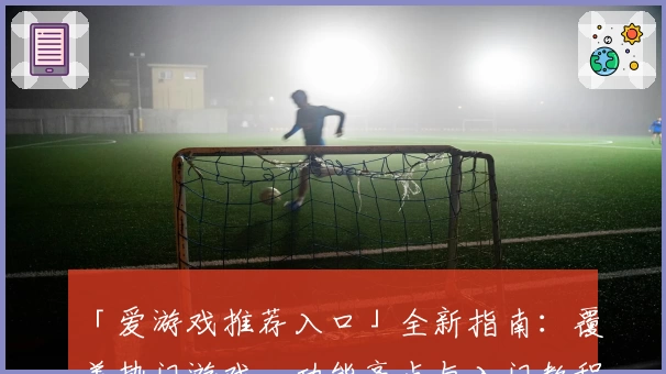 「爱游戏推荐入口」全新指南：覆盖热门游戏、功能亮点与入门教程详解