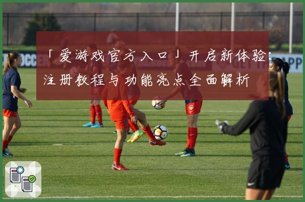 「爱游戏官方入口」开启新体验:注册教程与功能亮点全面解析