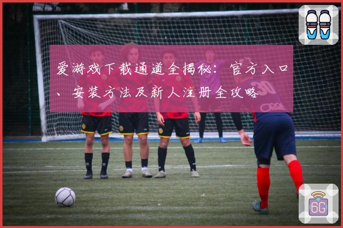 爱游戏下载通道全揭秘：官方入口、安装方法及新人注册全攻略