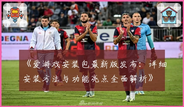 《爱游戏安装包最新版发布:详细安装方法与功能亮点全面解析》
