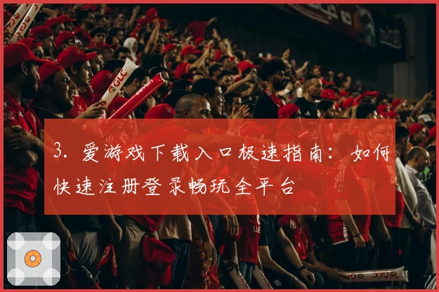 3. 爱游戏下载入口极速指南：如何快速注册登录畅玩全平台