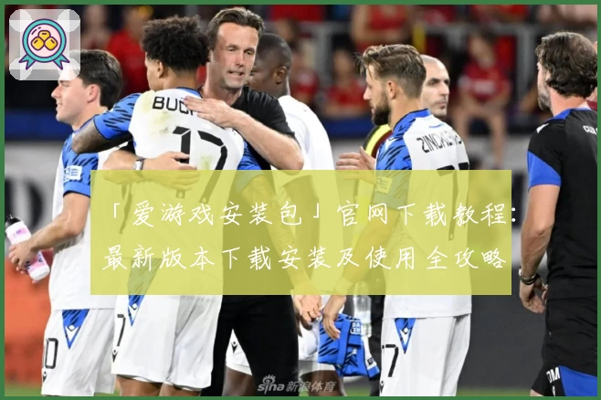 「爱游戏安装包」官网下载教程:最新版本下载安装及使用全攻略