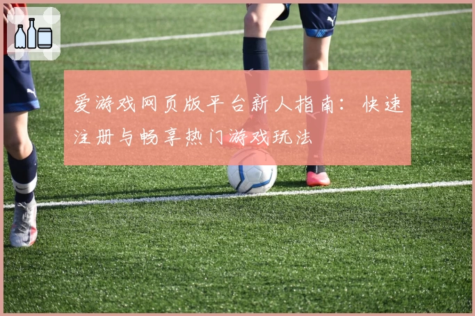 爱游戏网页版平台新人指南：快速注册与畅享热门游戏玩法