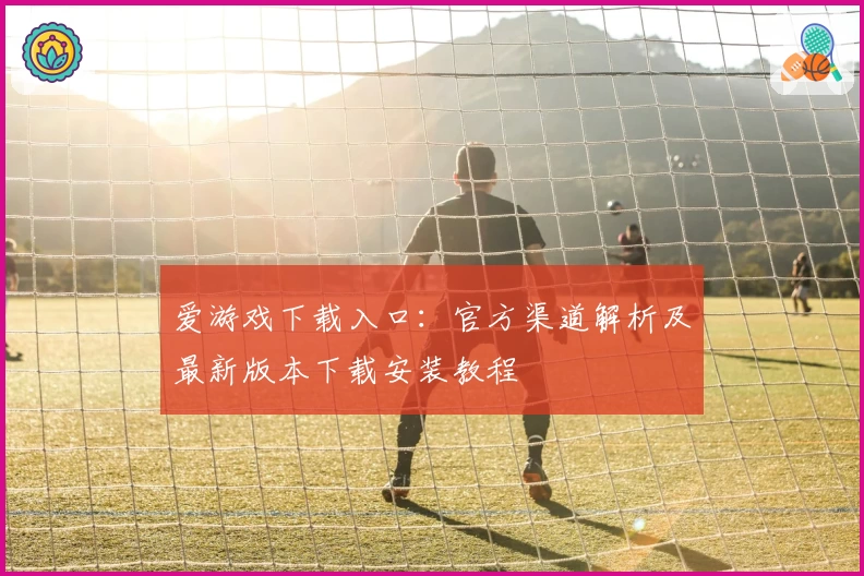 爱游戏下载入口：官方渠道解析及最新版本下载安装教程