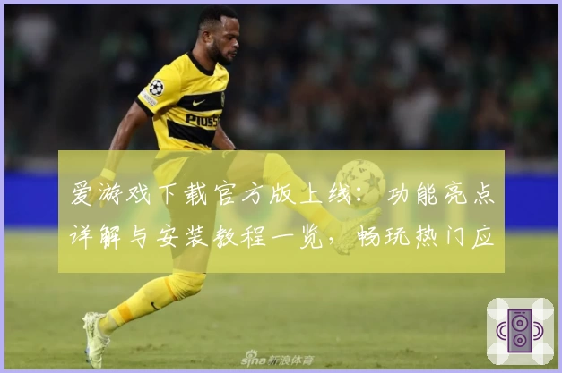 爱游戏下载官方版上线：功能亮点详解与安装教程一览，畅玩热门应用更便捷