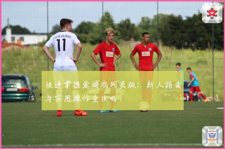 快速掌握爱游戏网页版：新人指南与实用操作全攻略