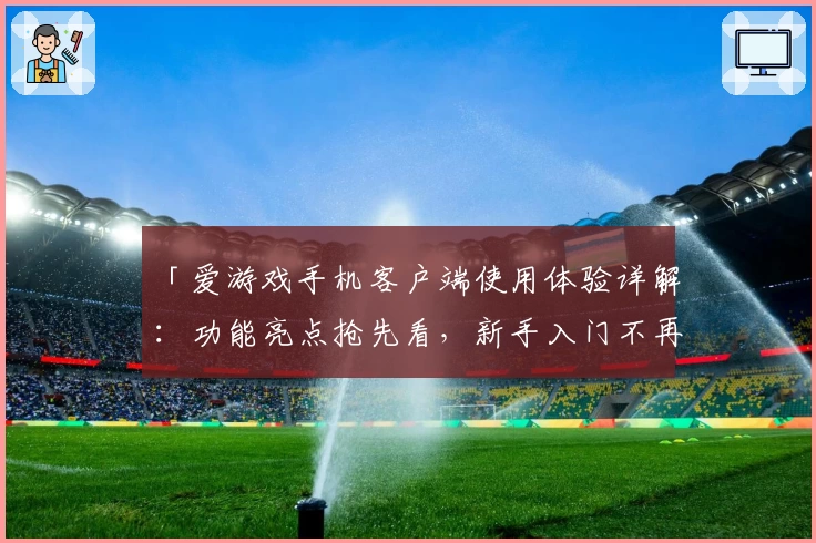 「爱游戏手机客户端使用体验详解:功能亮点抢先看,新手入门不再难」