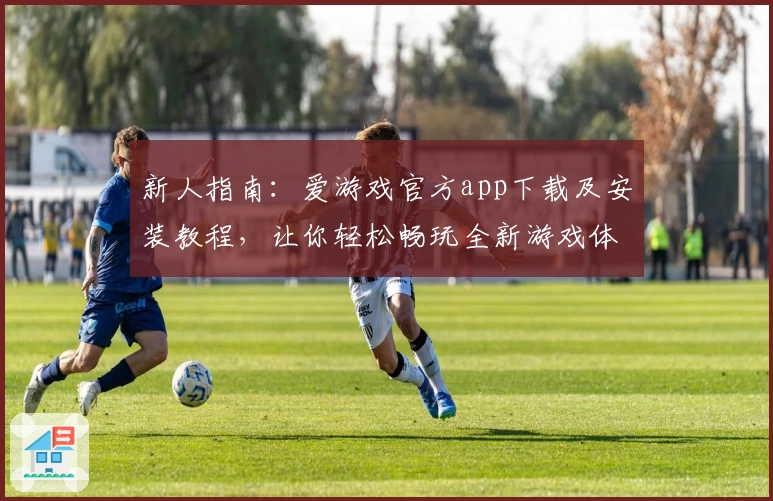 新人指南：爱游戏官方app下载及安装教程，让你轻松畅玩全新游戏体验