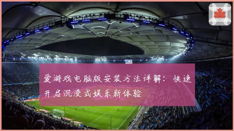 爱游戏电脑版安装方法详解：快速开启沉浸式娱乐新体验