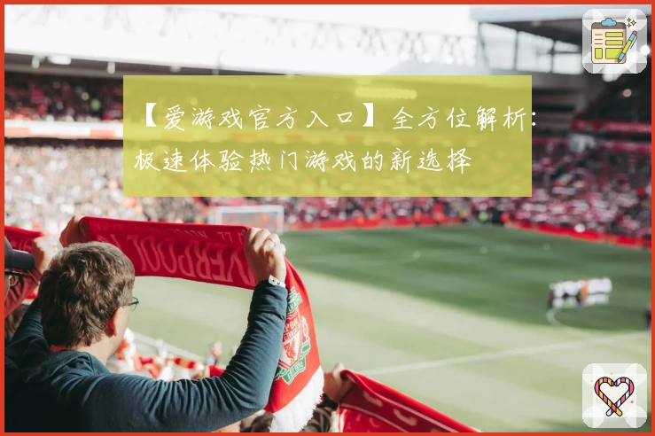【爱游戏官方入口】全方位解析:极速体验热门游戏的新选择