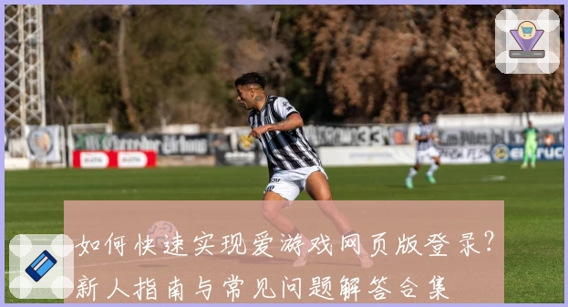 如何快速实现爱游戏网页版登录？新人指南与常见问题解答合集
