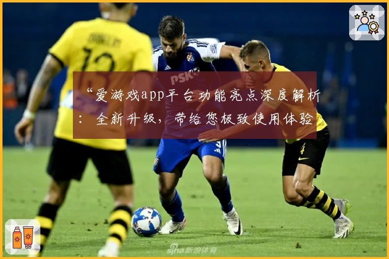 “爱游戏app平台功能亮点深度解析：全新升级，带给您极致使用体验”