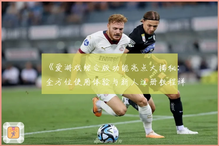 《爱游戏综合版功能亮点大揭秘:全方位使用体验与新人注册教程详解》