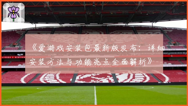《爱游戏安装包最新版发布：详细安装方法与功能亮点全面解析》