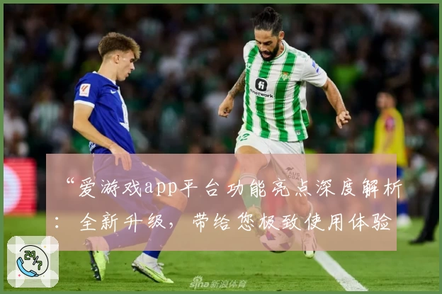 “爱游戏app平台功能亮点深度解析:全新升级,带给您极致使用体验”