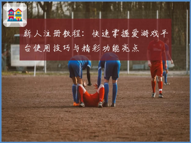新人注册教程：快速掌握爱游戏平台使用技巧与精彩功能亮点