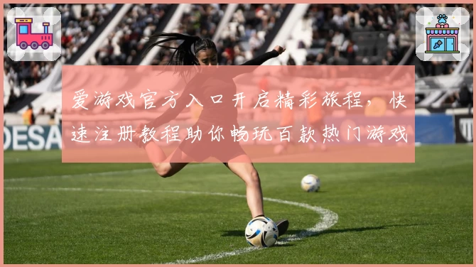 爱游戏官方入口开启精彩旅程，快速注册教程助你畅玩百款热门游戏