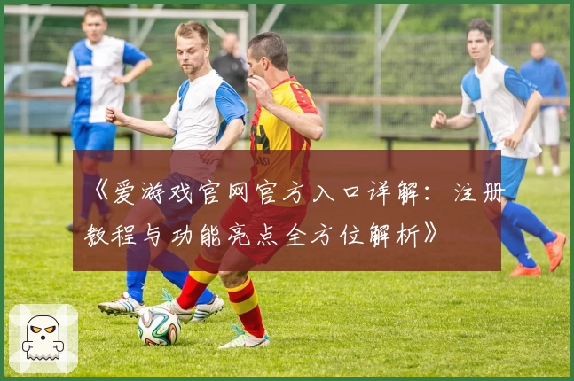 《爱游戏官网官方入口详解：注册教程与功能亮点全方位解析》