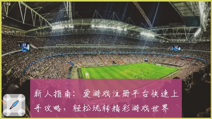 新人指南:爱游戏注册平台快速上手攻略,轻松玩转精彩游戏世界