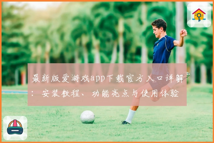 最新版爱游戏app下载官方入口详解：安装教程、功能亮点与使用体验全揭秘