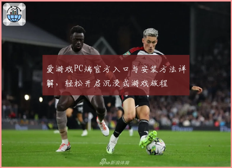 爱游戏PC端官方入口与安装方法详解，轻松开启沉浸式游戏旅程