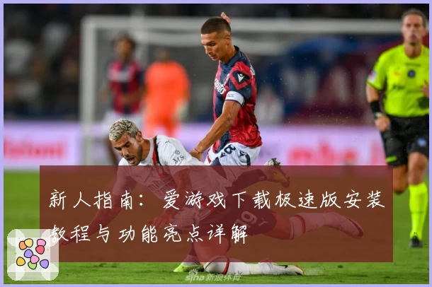 新人指南:爱游戏下载极速版安装教程与功能亮点详解