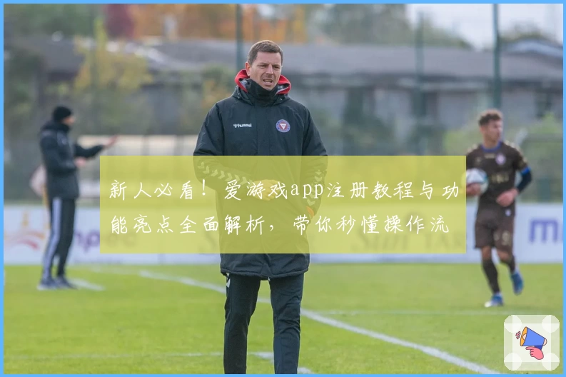 新人必看！爱游戏app注册教程与功能亮点全面解析，带你秒懂操作流程
