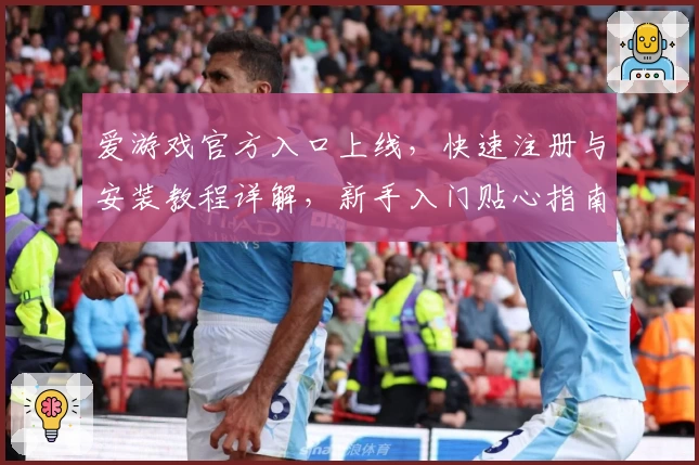 爱游戏官方入口上线，快速注册与安装教程详解，新手入门贴心指南助你轻松玩转