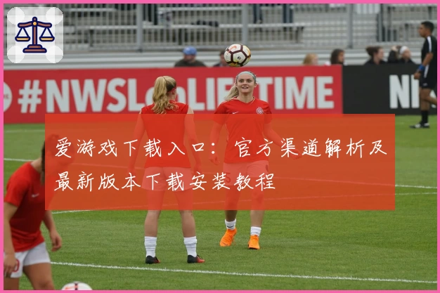 爱游戏下载入口:官方渠道解析及最新版本下载安装教程