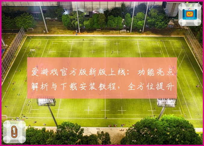 爱游戏官方版新版上线：功能亮点解析与下载安装教程，全方位提升你的娱乐体验