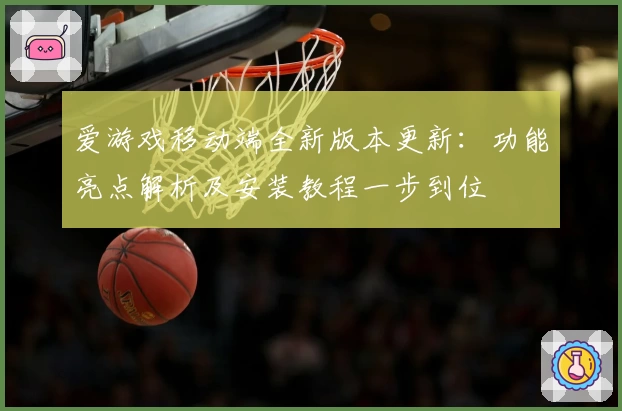 爱游戏移动端全新版本更新：功能亮点解析及安装教程一步到位