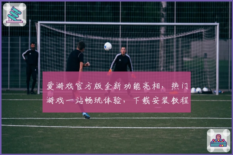 爱游戏官方版全新功能亮相，热门游戏一站畅玩体验，下载安装教程及亮点全面解析