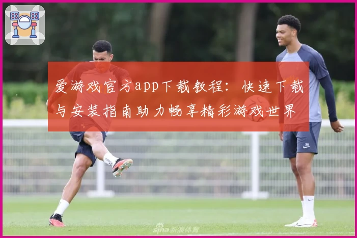 爱游戏官方app下载教程：快速下载与安装指南助力畅享精彩游戏世界