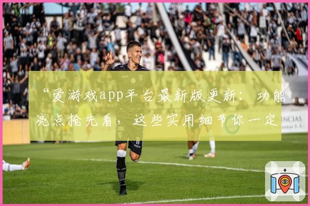 “爱游戏app平台最新版更新:功能亮点抢先看,这些实用细节你一定别错过!”