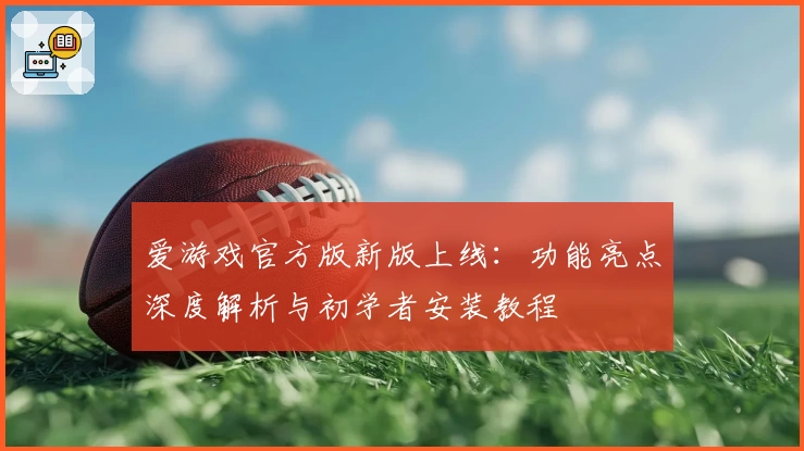 爱游戏官方版新版上线：功能亮点深度解析与初学者安装教程