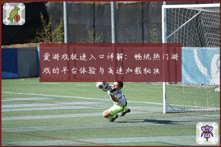 爱游戏极速入口详解：畅玩热门游戏的平台体验与高速加载秘诀