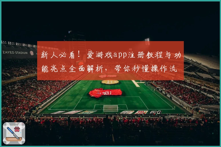 新人必看！爱游戏app注册教程与功能亮点全面解析，带你秒懂操作流程
