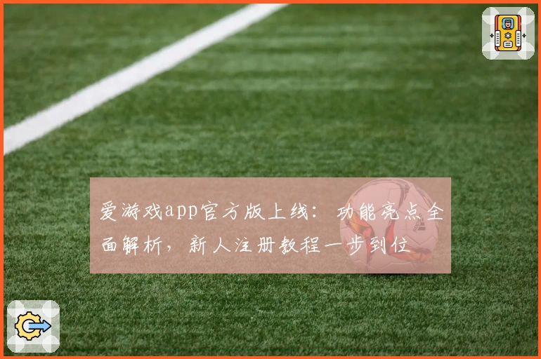 爱游戏app官方版上线：功能亮点全面解析，新人注册教程一步到位