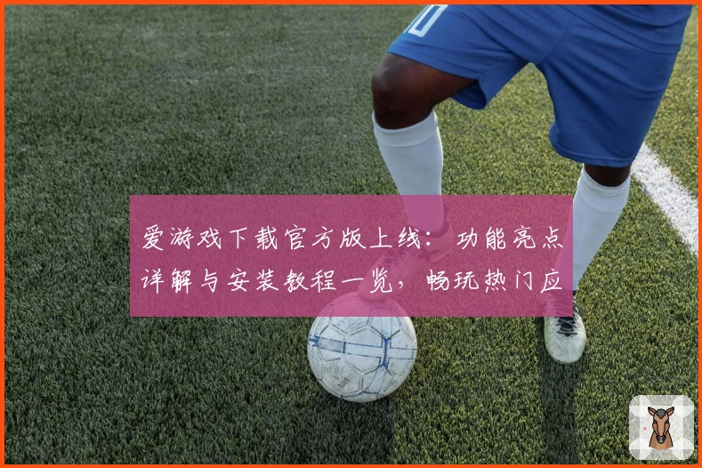 爱游戏下载官方版上线：功能亮点详解与安装教程一览，畅玩热门应用更便捷