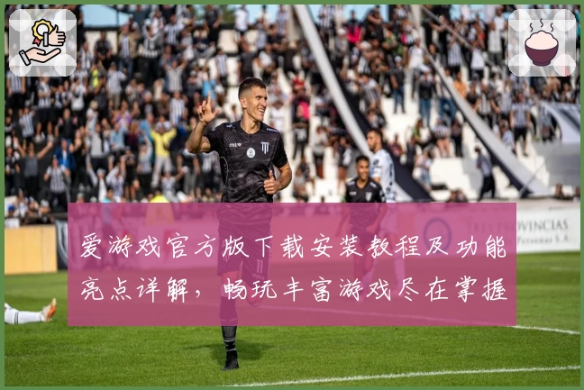 爱游戏官方版下载安装教程及功能亮点详解，畅玩丰富游戏尽在掌握