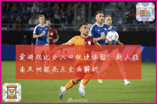 爱游戏比分入口极速体验:新人指南及功能亮点全面解析