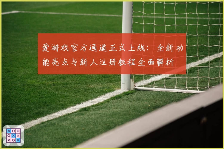 爱游戏官方通道正式上线:全新功能亮点与新人注册教程全面解析